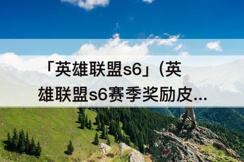 「英雄联盟s6」(英雄联盟s6赛季奖励皮肤)