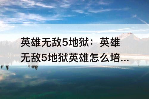 英雄无敌5地狱：英雄无敌5地狱英雄怎么培养
