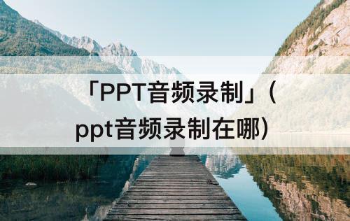 「PPT音频录制」(ppt音频录制在哪)