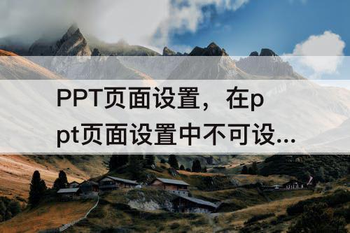 PPT页面设置，在ppt页面设置中不可设置什么