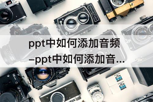 ppt中如何添加音频-ppt中如何添加音频并点击后直接全屏播放