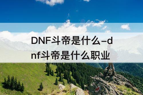 DNF斗帝是什么-dnf斗帝是什么职业