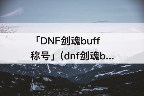 「DNF剑魂buff称号」(dnf剑魂buff称号选择)
