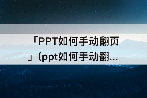 「PPT如何手动翻页」(ppt如何手动翻页播放)