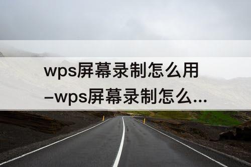 wps屏幕录制怎么用-wps屏幕录制怎么用需要会员吗