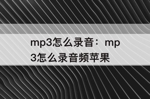 mp3怎么录音：mp3怎么录音频苹果