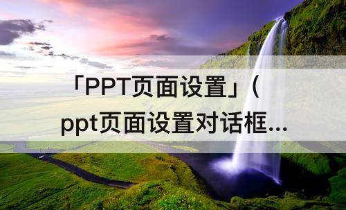「PPT页面设置」(ppt页面设置对话框可以设置)