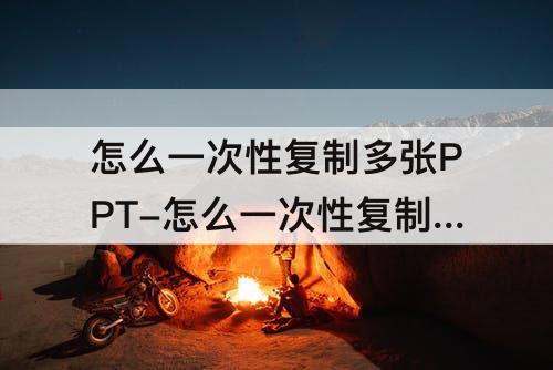 怎么一次性复制多张PPT-怎么一次性复制多张ppt所有内容