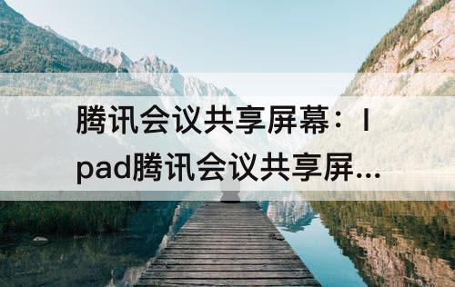 腾讯会议共享屏幕：Ipad腾讯会议共享屏幕清晰度