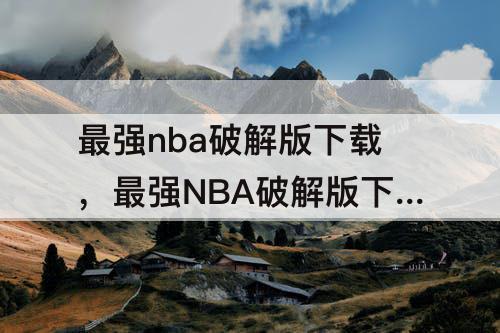 最强nba破解版下载，最强NBA破解版下载教程视频