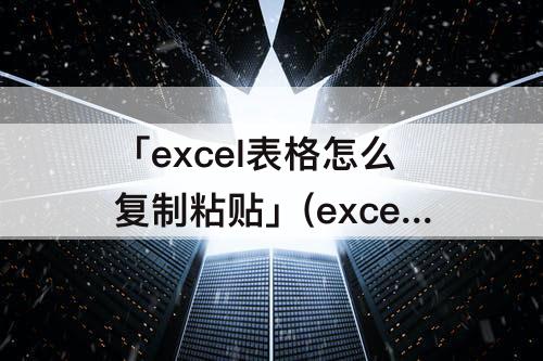 「excel表格怎么复制粘贴」(excel表格怎么复制粘贴多行多列)