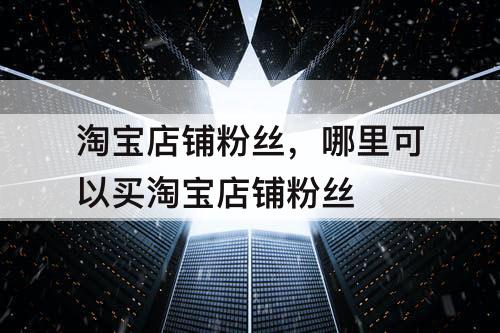 淘宝店铺粉丝，哪里可以买淘宝店铺粉丝