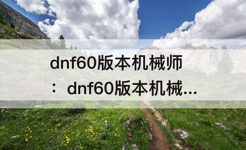 dnf60版本机械师：dnf60版本机械师刷图怎么样