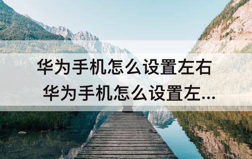 华为手机怎么设置左右 华为手机怎么设置左右滑动返回