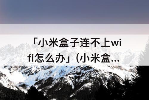 「小米盒子连不上wifi怎么办」(小米盒子连不上WiFi怎么办?)