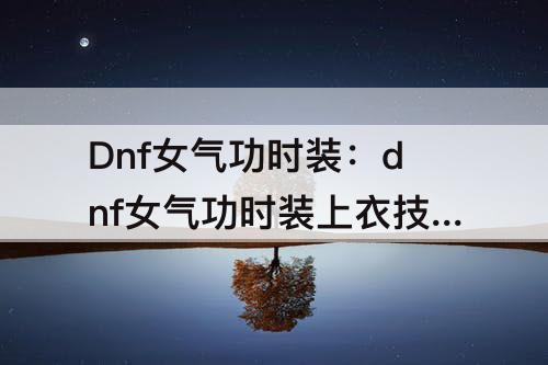 Dnf女气功时装：dnf女气功时装上衣技能选择心之意念还是念气归元