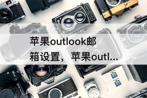 苹果outlook邮箱设置，苹果outlook邮箱设置慢