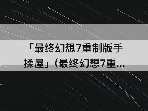 「最终幻想7重制版手揉屋」(最终幻想7重制版手揉屋位置)