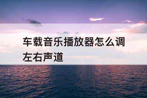 车载音乐播放器怎么调左右声道
