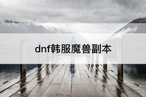 dnf韩服魔兽副本