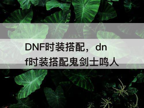 DNF时装搭配，dnf时装搭配鬼剑士鸣人