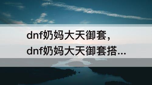 dnf奶妈大天御套，dnf奶妈大天御套搭配