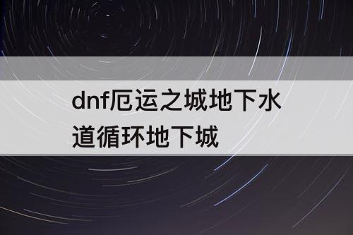 dnf厄运之城地下水道循环地下城