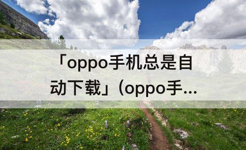 「oppo手机总是自动下载」(oppo手机总是自动下载软件)