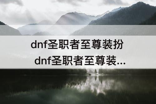 dnf圣职者至尊装扮 dnf圣职者至尊装扮单件属性