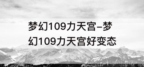 梦幻109力天宫-梦幻109力天宫好变态