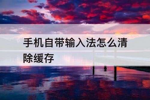 手机自带输入法怎么清除缓存