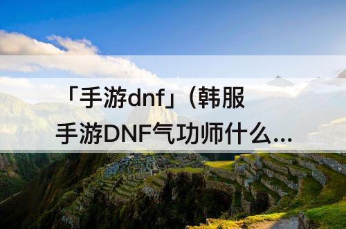 「手游dnf」(韩服手游DNF气功师什么装备好)