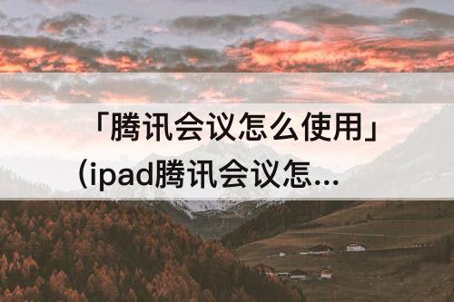 「腾讯会议怎么使用」(ipad腾讯会议怎么使用举手功能)