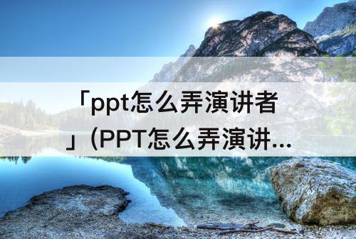 「ppt怎么弄演讲者」(PPT怎么弄演讲者视图)