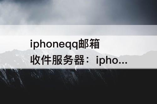 iphoneqq邮箱收件服务器：iphoneqq邮箱收件服务器设置