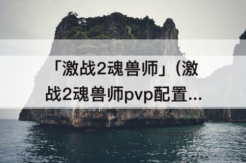 「激战2魂兽师」(激战2魂兽师pvp配置)