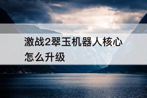 激战2翠玉机器人核心怎么升级