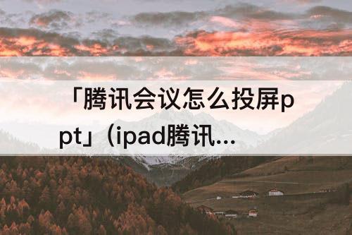 「腾讯会议怎么投屏ppt」(ipad腾讯会议怎么投屏PPT)