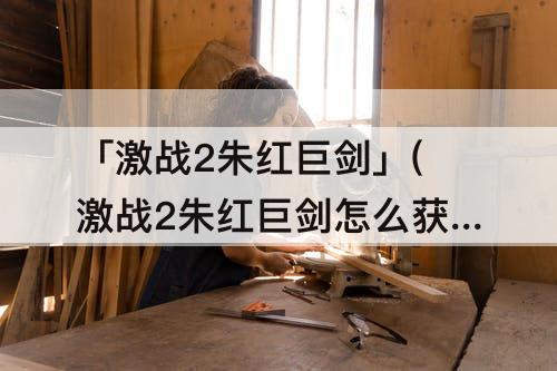 「激战2朱红巨剑」(激战2朱红巨剑怎么获得)