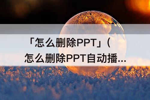 「怎么删除PPT」(怎么删除PPT自动播放)