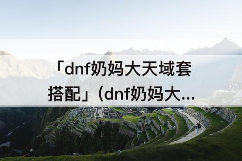 「dnf奶妈大天域套搭配」(dnf奶妈大天域套搭配护石)
