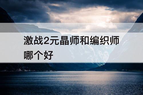 激战2元晶师和编织师哪个好