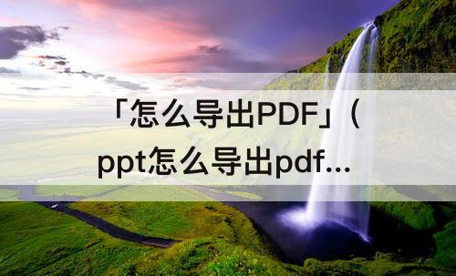 「怎么导出PDF」(ppt怎么导出pdf加水印)