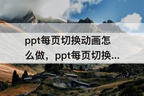 ppt每页切换动画怎么做，ppt每页切换动画怎么做好看