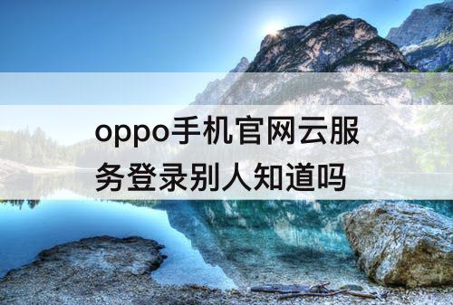 oppo手机官网云服务登录别人知道吗