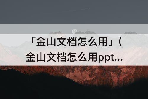 「金山文档怎么用」(金山文档怎么用ppt)