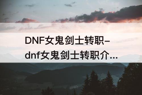 DNF女鬼剑士转职-dnf女鬼剑士转职介绍