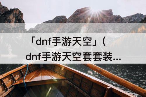「dnf手游天空」(dnf手游天空套套装属性)