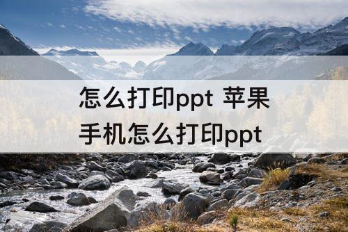 怎么打印ppt 苹果手机怎么打印ppt