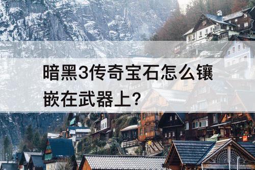 暗黑3传奇宝石怎么镶嵌在武器上?